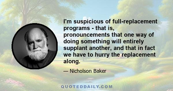 I'm suspicious of full-replacement programs - that is, pronouncements that one way of doing something will entirely supplant another, and that in fact we have to hurry the replacement along.