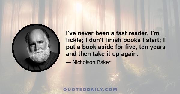 I've never been a fast reader. I'm fickle; I don't finish books I start; I put a book aside for five, ten years and then take it up again.