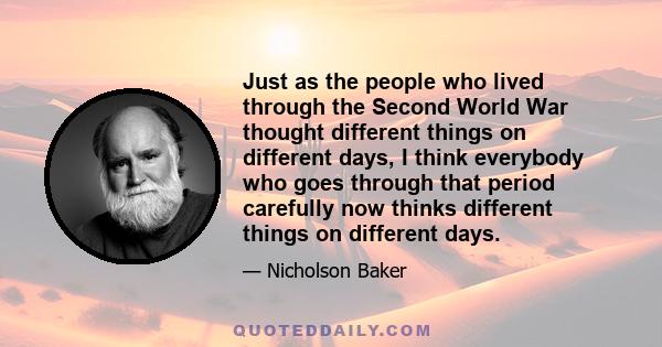 Just as the people who lived through the Second World War thought different things on different days, I think everybody who goes through that period carefully now thinks different things on different days.