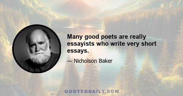 Many good poets are really essayists who write very short essays.