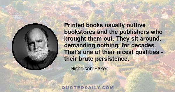 Printed books usually outlive bookstores and the publishers who brought them out. They sit around, demanding nothing, for decades. That's one of their nicest qualities - their brute persistence.