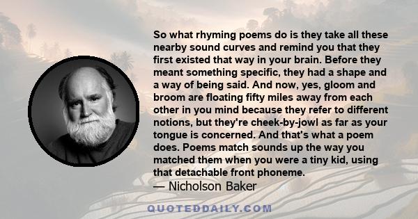 So what rhyming poems do is they take all these nearby sound curves and remind you that they first existed that way in your brain. Before they meant something specific, they had a shape and a way of being said. And now, 