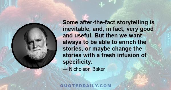 Some after-the-fact storytelling is inevitable, and, in fact, very good and useful. But then we want always to be able to enrich the stories, or maybe change the stories with a fresh infusion of specificity.