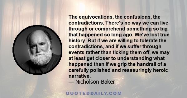 The equivocations, the confusions, the contradictions. There's no way we can live through or comprehend something so big that happened so long ago. We've lost true history. But if we are willing to tolerate the