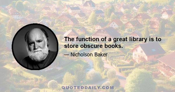 The function of a great library is to store obscure books.