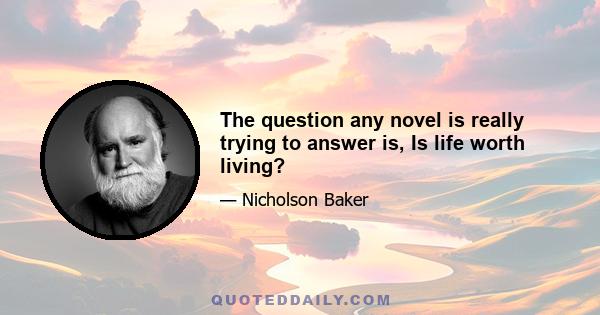 The question any novel is really trying to answer is, Is life worth living?