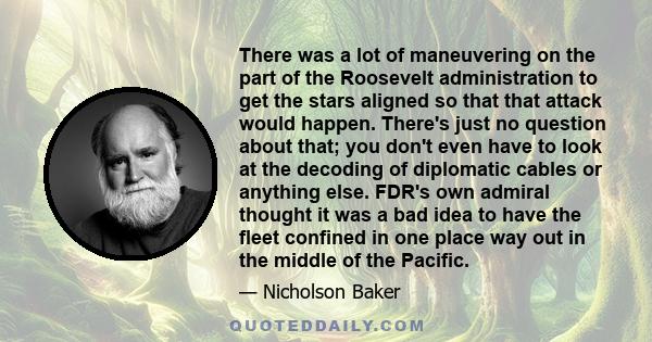 There was a lot of maneuvering on the part of the Roosevelt administration to get the stars aligned so that that attack would happen. There's just no question about that; you don't even have to look at the decoding of