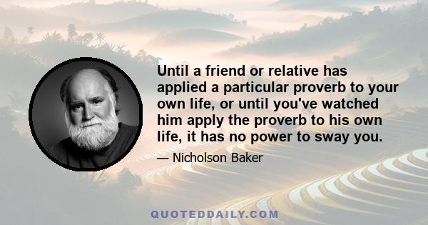 Until a friend or relative has applied a particular proverb to your own life, or until you've watched him apply the proverb to his own life, it has no power to sway you.