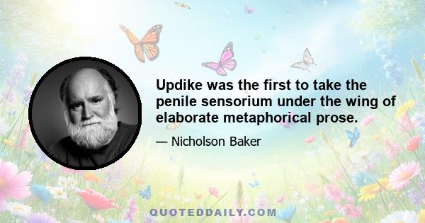 Updike was the first to take the penile sensorium under the wing of elaborate metaphorical prose.