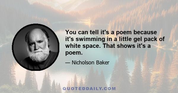 You can tell it's a poem because it's swimming in a little gel pack of white space. That shows it's a poem.