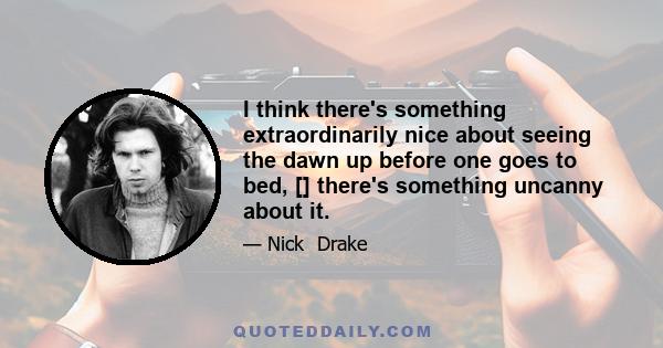 I think there's something extraordinarily nice about seeing the dawn up before one goes to bed, [] there's something uncanny about it.