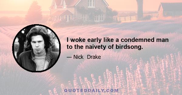 I woke early like a condemned man to the naivety of birdsong.