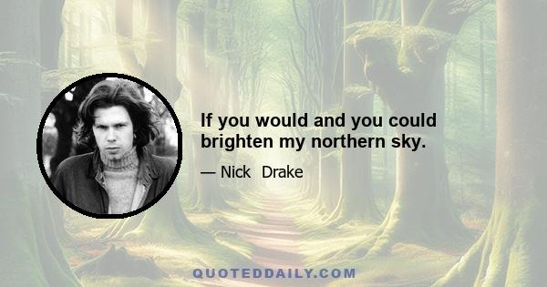 If you would and you could brighten my northern sky.