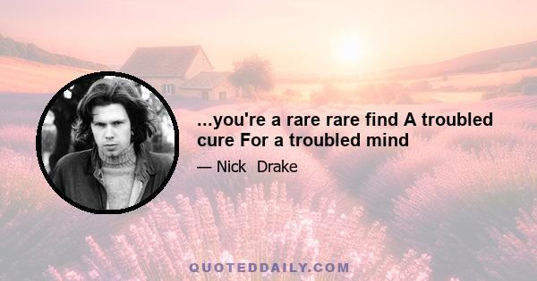 ...you're a rare rare find A troubled cure For a troubled mind