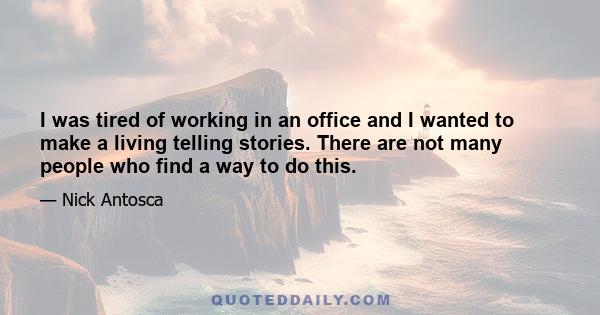 I was tired of working in an office and I wanted to make a living telling stories. There are not many people who find a way to do this.