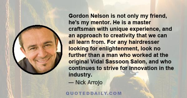 Gordon Nelson is not only my friend, he's my mentor. He is a master craftsman with unique experience, and an approach to creativity that we can all learn from. For any hairdresser looking for enlightenment, look no