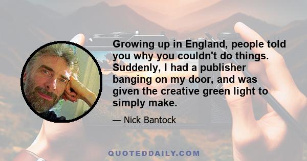 Growing up in England, people told you why you couldn't do things. Suddenly, I had a publisher banging on my door, and was given the creative green light to simply make.