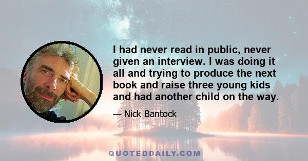 I had never read in public, never given an interview. I was doing it all and trying to produce the next book and raise three young kids and had another child on the way.