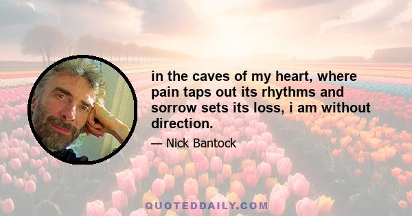 in the caves of my heart, where pain taps out its rhythms and sorrow sets its loss, i am without direction.