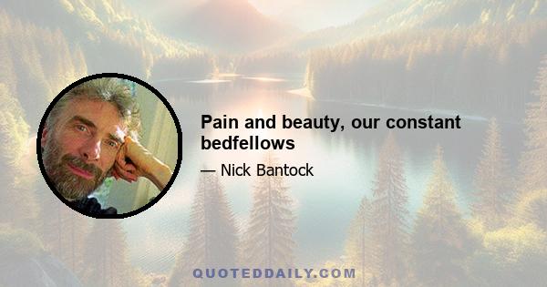 Pain and beauty, our constant bedfellows