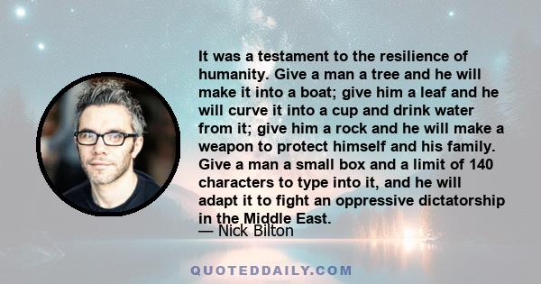 It was a testament to the resilience of humanity. Give a man a tree and he will make it into a boat; give him a leaf and he will curve it into a cup and drink water from it; give him a rock and he will make a weapon to