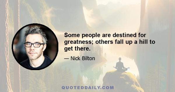 Some people are destined for greatness; others fall up a hill to get there.