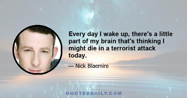 Every day I wake up, there's a little part of my brain that's thinking I might die in a terrorist attack today.