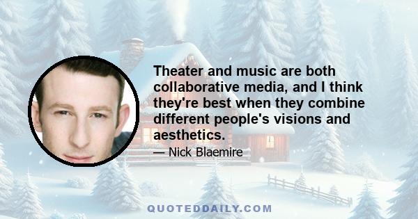 Theater and music are both collaborative media, and I think they're best when they combine different people's visions and aesthetics.