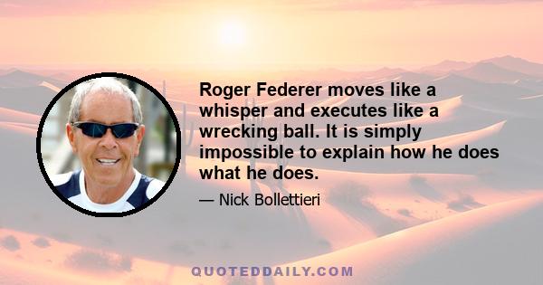 Roger Federer moves like a whisper and executes like a wrecking ball. It is simply impossible to explain how he does what he does.