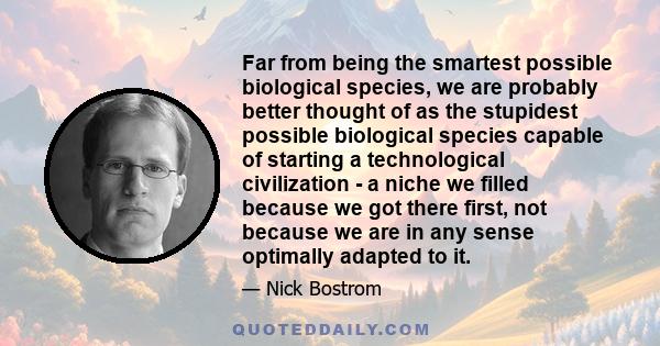 Far from being the smartest possible biological species, we are probably better thought of as the stupidest possible biological species capable of starting a technological civilization - a niche we filled because we got 