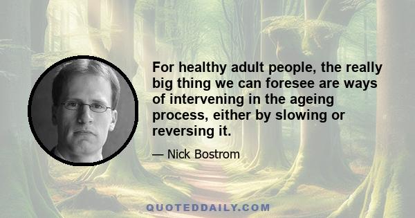 For healthy adult people, the really big thing we can foresee are ways of intervening in the ageing process, either by slowing or reversing it.