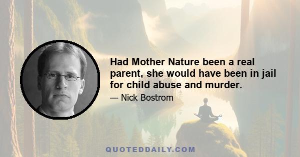 Had Mother Nature been a real parent, she would have been in jail for child abuse and murder.