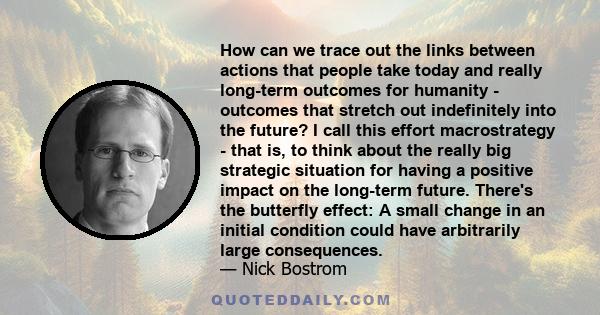 How can we trace out the links between actions that people take today and really long-term outcomes for humanity - outcomes that stretch out indefinitely into the future? I call this effort macrostrategy - that is, to