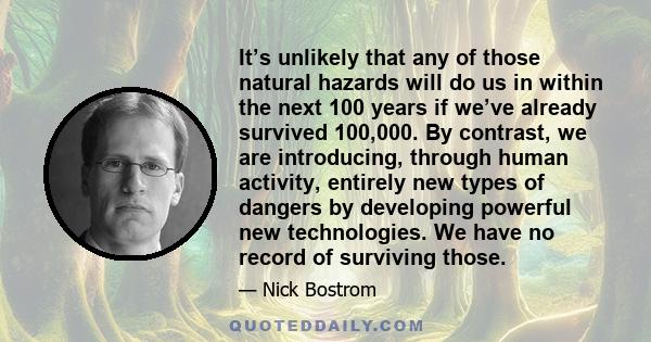 It’s unlikely that any of those natural hazards will do us in within the next 100 years if we’ve already survived 100,000. By contrast, we are introducing, through human activity, entirely new types of dangers by