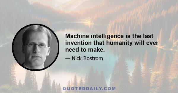 Machine intelligence is the last invention that humanity will ever need to make.