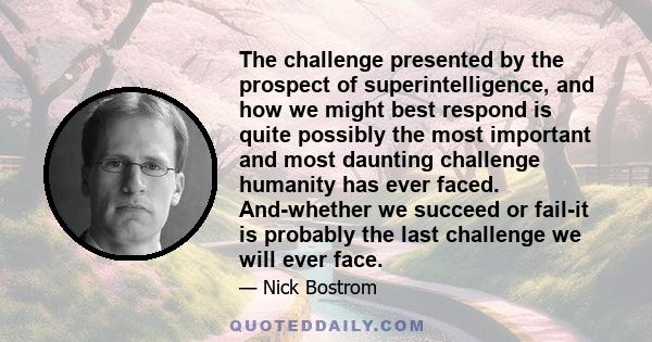 The challenge presented by the prospect of superintelligence, and how we might best respond is quite possibly the most important and most daunting challenge humanity has ever faced. And-whether we succeed or fail-it is