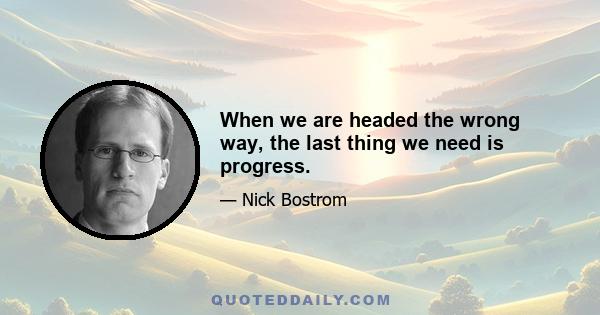 When we are headed the wrong way, the last thing we need is progress.