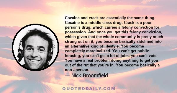 Cocaine and crack are essentially the same thing. Cocaine is a middle-class drug. Crack is a poor person's drug, which carries a felony conviction for possession. And once you get this felony conviction, which given