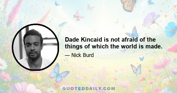 Dade Kincaid is not afraid of the things of which the world is made.