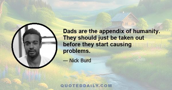 Dads are the appendix of humanity. They should just be taken out before they start causing problems.