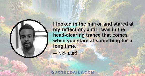 I looked in the mirror and stared at my reflection, until I was in the head-clearing trance that comes when you stare at something for a long time.