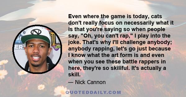 Even where the game is today, cats don't really focus on necessarily what it is that you're saying so when people say, Oh, you can't rap, I play into the joke. That's why I'll challenge anybody; anybody rapping, let's