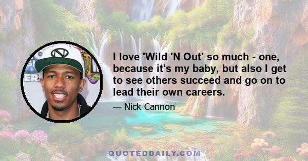 I love 'Wild 'N Out' so much - one, because it's my baby, but also I get to see others succeed and go on to lead their own careers.