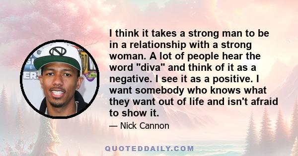 I think it takes a strong man to be in a relationship with a strong woman. A lot of people hear the word diva and think of it as a negative. I see it as a positive. I want somebody who knows what they want out of life