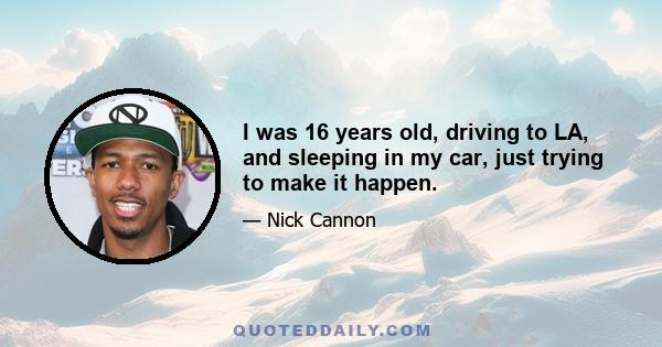 I was 16 years old, driving to LA, and sleeping in my car, just trying to make it happen.