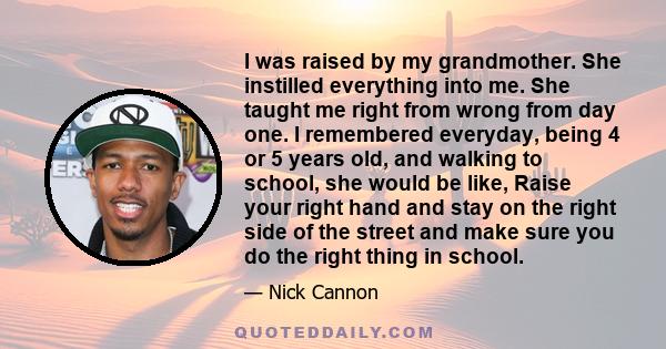 I was raised by my grandmother. She instilled everything into me. She taught me right from wrong from day one. I remembered everyday, being 4 or 5 years old, and walking to school, she would be like, Raise your right