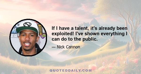 If I have a talent, it's already been exploited! I've shown everything I can do to the public.