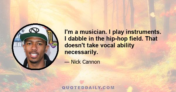 I'm a musician. I play instruments. I dabble in the hip-hop field. That doesn't take vocal ability necessarily.