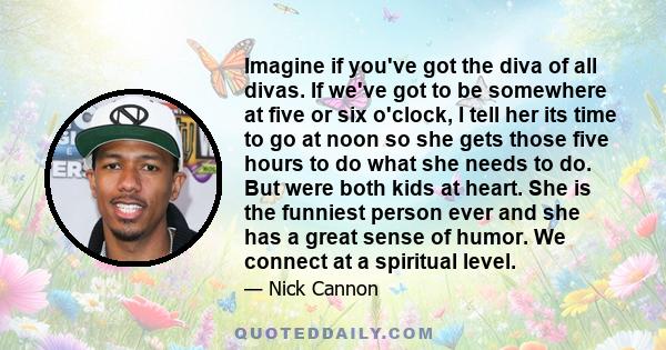 Imagine if you've got the diva of all divas. If we've got to be somewhere at five or six o'clock, I tell her its time to go at noon so she gets those five hours to do what she needs to do. But were both kids at heart.