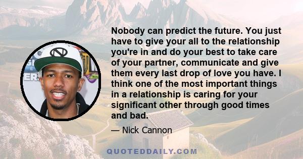 Nobody can predict the future. You just have to give your all to the relationship you're in and do your best to take care of your partner, communicate and give them every last drop of love you have. I think one of the